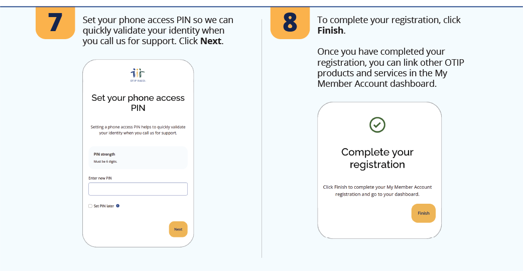 7. Set your phone access PIN so we can quickly validate your identity when you call us for support. Click Next.  8. To complete your registration, click Finish. Once you have completed your registration, you can link other OTIP products and services in the My Member Account dashboard.